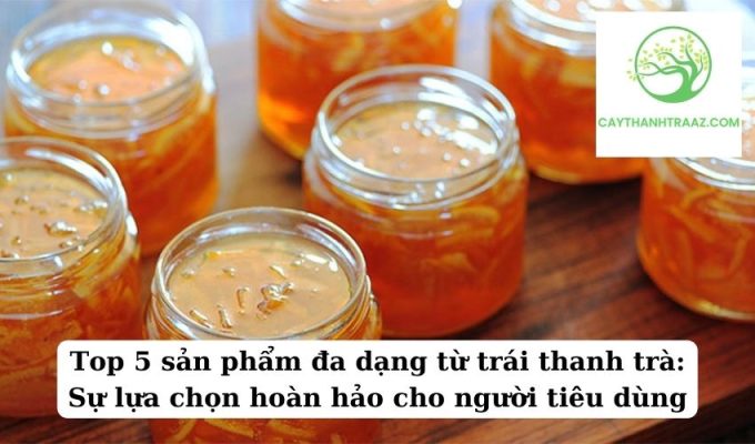 Top 5 sản phẩm đa dạng từ trái thanh trà Sự lựa chọn hoàn hảo cho người tiêu dùng